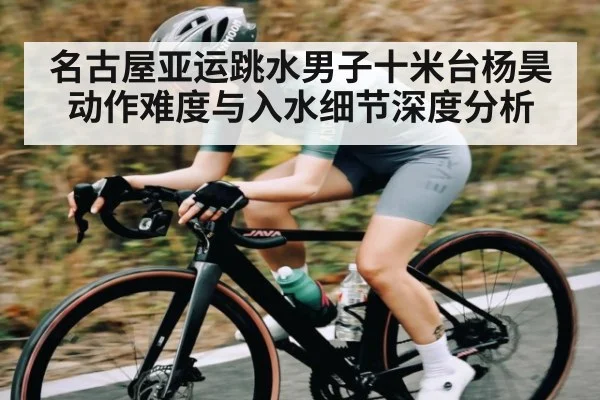 名古屋亚运跳水男子十米台杨昊动作难度与入水细节深度分析（c7c7.vip，c7c7.app）