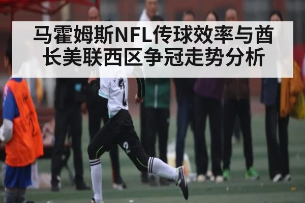 马霍姆斯NFL传球效率与酋长美联西区争冠走势分析（c7c7.vip，c7c7.app）